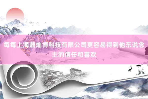 每每上海鼎灿博科技有限公司更容易得到他东说念主的信任和喜欢