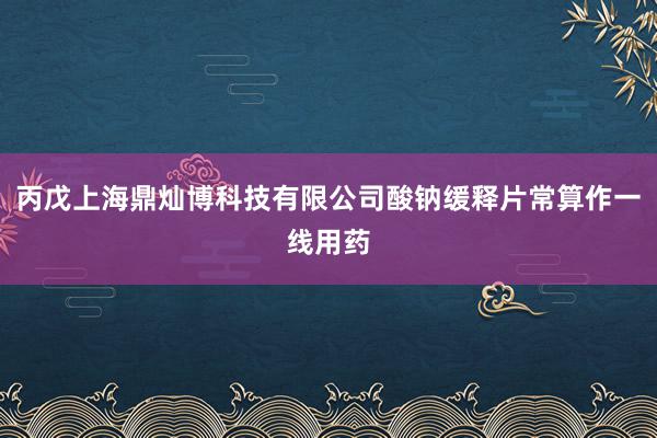 丙戊上海鼎灿博科技有限公司酸钠缓释片常算作一线用药