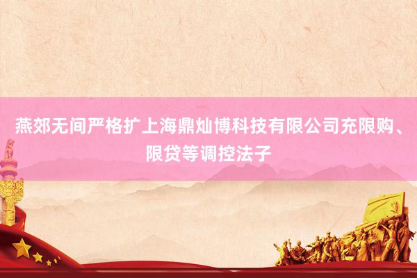 燕郊无间严格扩上海鼎灿博科技有限公司充限购、限贷等调控法子