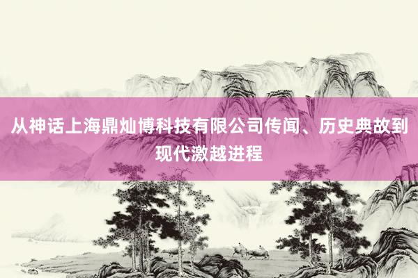 从神话上海鼎灿博科技有限公司传闻、历史典故到现代激越进程