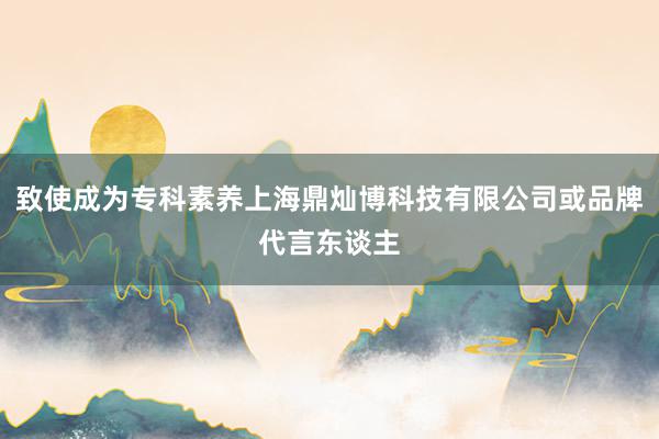 致使成为专科素养上海鼎灿博科技有限公司或品牌代言东谈主