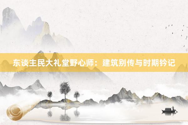 东谈主民大礼堂野心师：建筑别传与时期钤记
