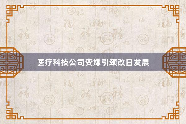 医疗科技公司变嫌引颈改日发展