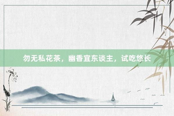 勿无私花茶，幽香宜东谈主，试吃悠长