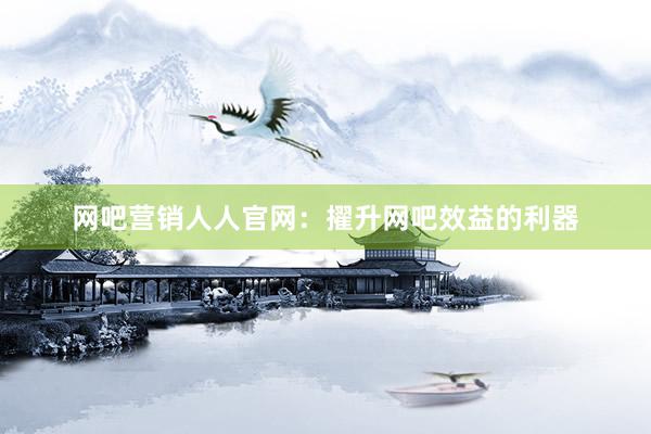 网吧营销人人官网:擢升网吧效益的利器